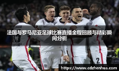 法国与罗马尼亚足球比赛直播全程回顾与精彩瞬间分析