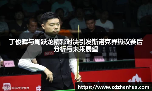 丁俊晖与周跃龙精彩对决引发斯诺克界热议赛后分析与未来展望